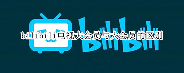 bilibili电视大会员与大会员的区别