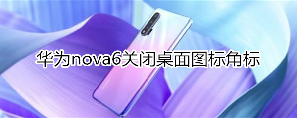 华为nova6怎么关闭桌面图标角标