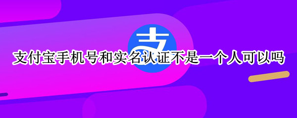 支付宝手机号和实名认证不是一个人可以吗