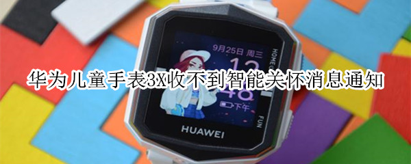 华为儿童手表3X收不到智能关怀消息通知