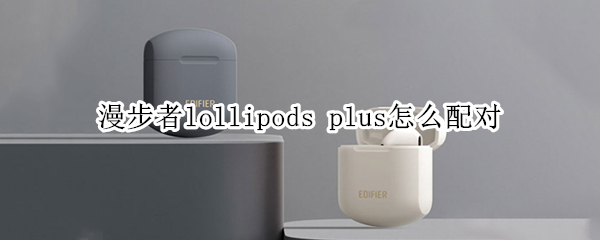 漫步者lollipods plus怎么配对