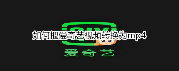 如何把爱奇艺视频转换为mp4