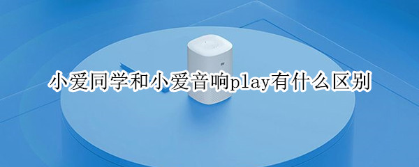 小爱同学和小爱音响play有什么区别