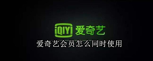 爱奇艺会员怎么同时使用
