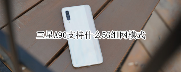 三星A90支持什么5G组网模式