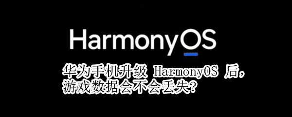 华为手机升级 HarmonyOS 后，游戏数据会不会丢失?