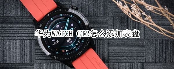 华为WATCH GT2怎么添加表盘