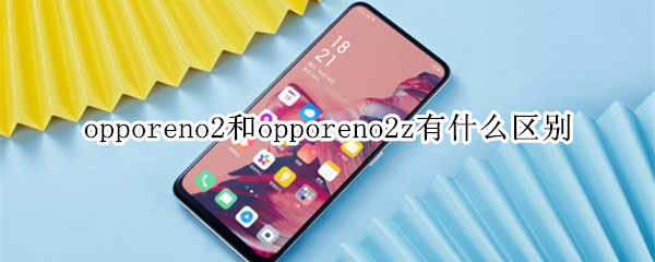 opporeno2和opporeno2z有什么区别