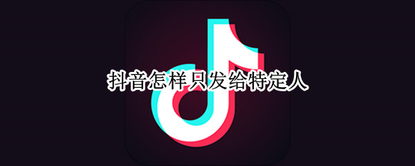 抖音怎样只发给特定人