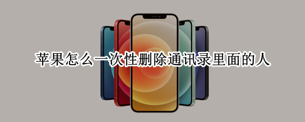 苹果怎么一次性删除通讯录里面的人