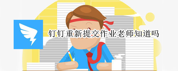 钉钉重新提交作业老师知道吗