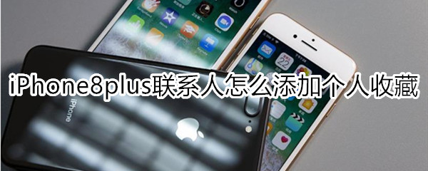 iPhone8plus联系人怎么添加个人收藏