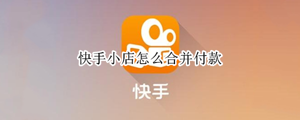 快手小店怎么合并付款