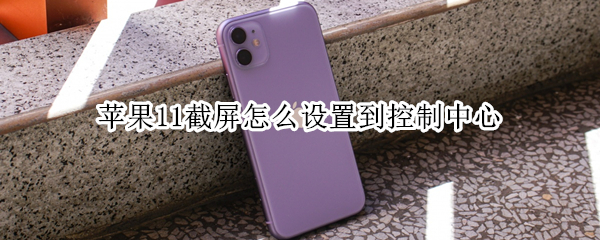 苹果11截屏怎么设置到控制中心