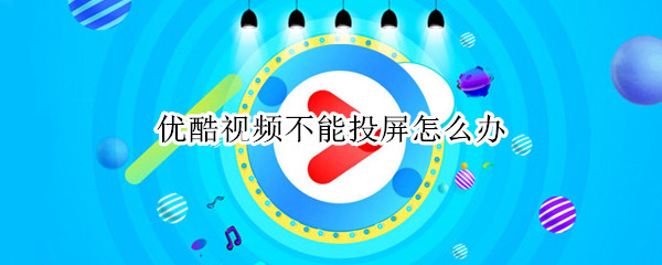 优酷视频不能投屏怎么办