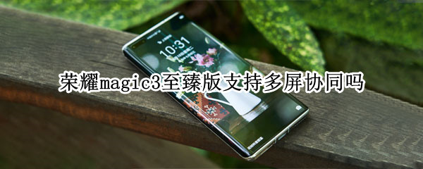 荣耀magic3至臻版支持多屏协同吗