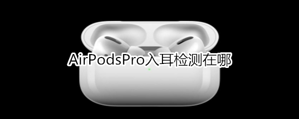 AirPodsPro入耳检测在哪