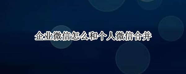 企业微信怎么和个人微信合并