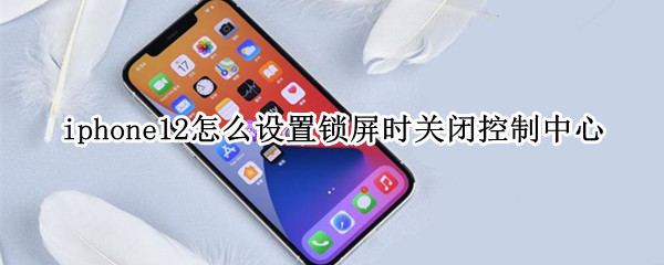 iphone12怎么设置锁屏时关闭控制中心