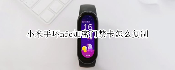 小米手环nfc加密门禁卡怎么复制