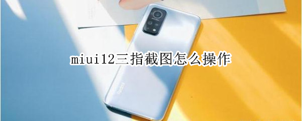 miui12三指截图怎么操作