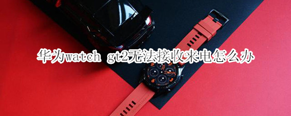 华为watch gt2无法接收来电怎么办