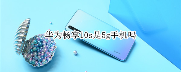 华为畅享10s是5g手机吗
