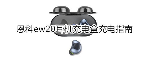 恩科ew20耳机充电盒充电指南