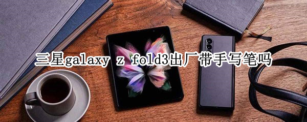 三星galaxy z fold3出厂带手写笔吗