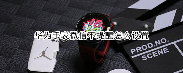 华为手表微信不提醒怎么设置