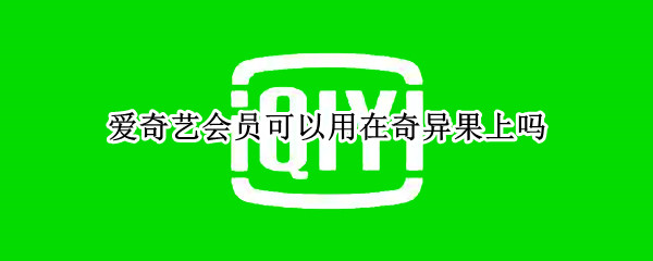 爱奇艺会员可以用在奇异果上吗