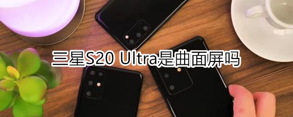 三星S20 Ultra是曲面屏吗