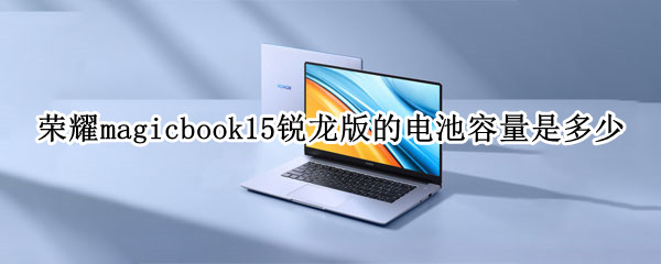 荣耀magicbook15锐龙版的电池容量是多少