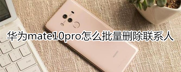华为mate10pro怎么批量删除联系人