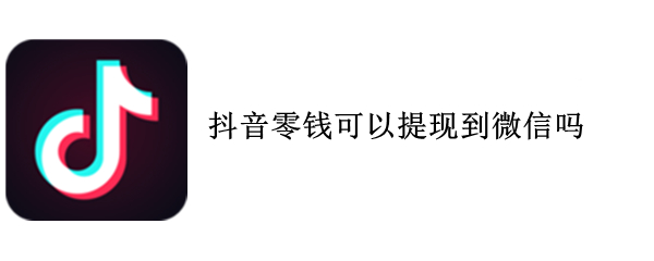 抖音零钱可以提现到微信吗