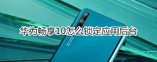 华为畅享10怎么锁定应用后台