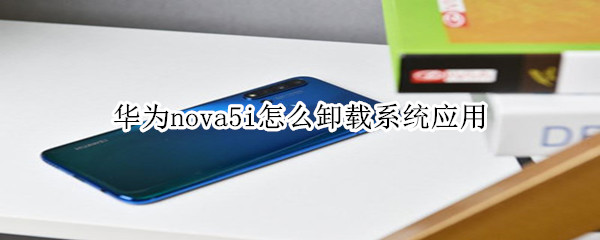华为nova5i怎么卸载系统应用