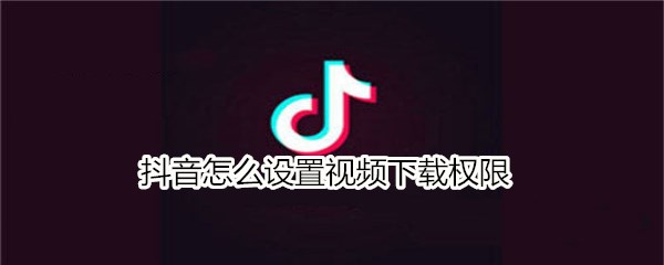 抖音怎么设置视频下载权限