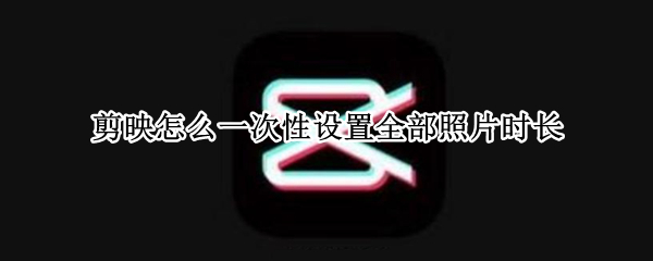 剪映怎么一次性设置全部照片时长