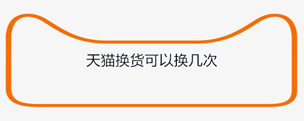 天猫换货可以换几次
