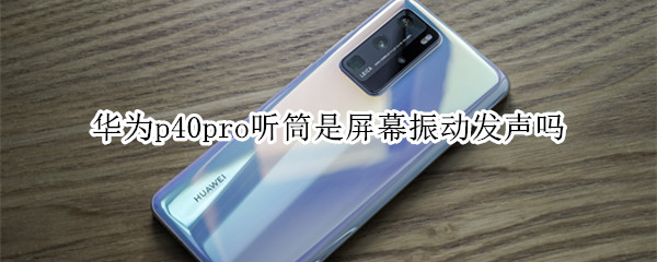 华为p40pro听筒是屏幕振动发声吗