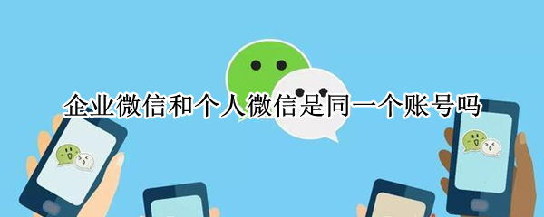 企业微信和个人微信是同一个账号吗