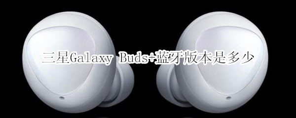 三星Galaxy Buds+蓝牙版本是多少