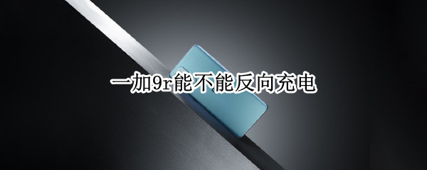 一加9r能不能反向充电