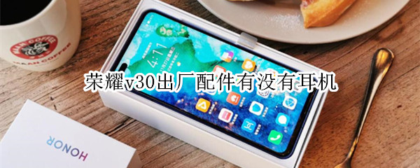 荣耀v30出厂配件有没有耳机