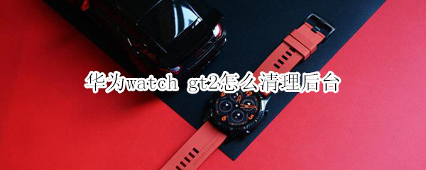 华为watch gt2怎么清理后台