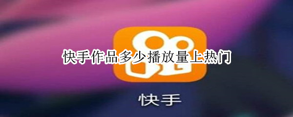 快手作品多少播放量上热门