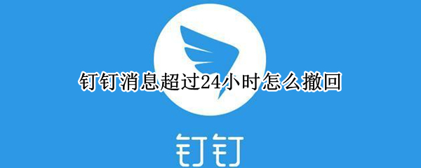 钉钉消息超过24小时怎么撤回