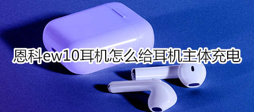 恩科ew10耳机怎么给耳机主体充电