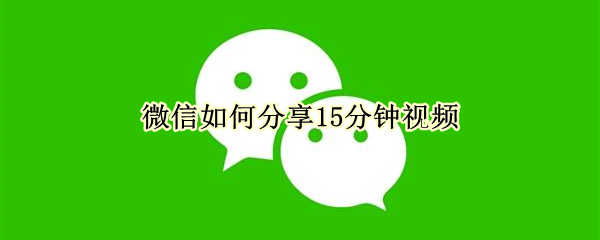 微信如何分享15分钟视频